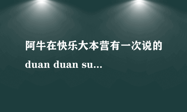 阿牛在快乐大本营有一次说的duan duan suan duan duan 是什么意思啊?