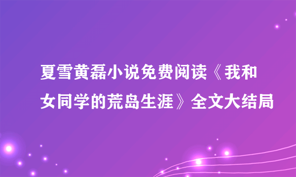 夏雪黄磊小说免费阅读《我和女同学的荒岛生涯》全文大结局