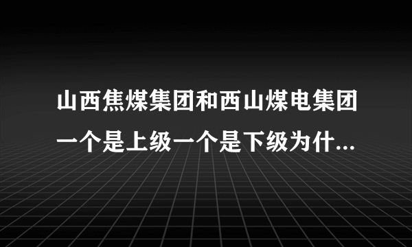 山西焦煤集团和西山煤电集团一个是上级一个是下级为什么都是集团称呼？