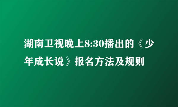 湖南卫视晚上8:30播出的《少年成长说》报名方法及规则