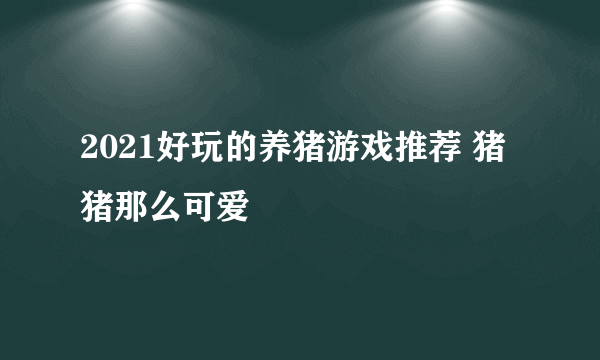 2021好玩的养猪游戏推荐 猪猪那么可爱