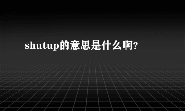 shutup的意思是什么啊？