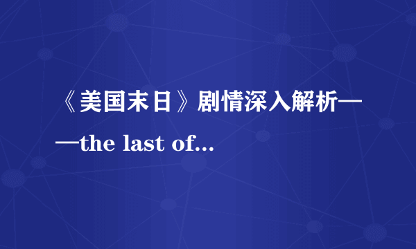 《美国末日》剧情深入解析——the last of us的真意