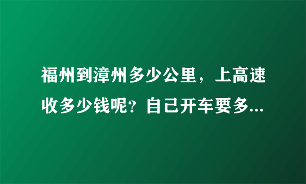 福州到漳州多少公里，上高速收多少钱呢？自己开车要多久？油会耗多少，大概知道的说一下吧！