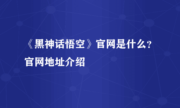 《黑神话悟空》官网是什么？官网地址介绍