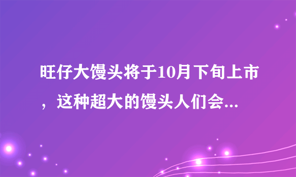 旺仔大馒头将于10月下旬上市，这种超大的馒头人们会喜爱吗？