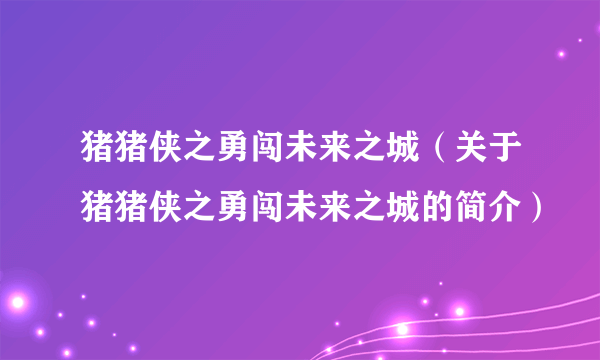 猪猪侠之勇闯未来之城（关于猪猪侠之勇闯未来之城的简介）