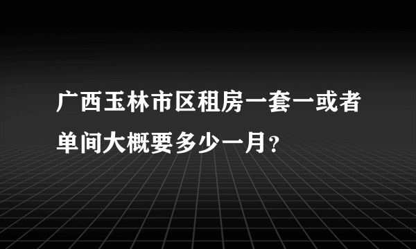 广西玉林市区租房一套一或者单间大概要多少一月？