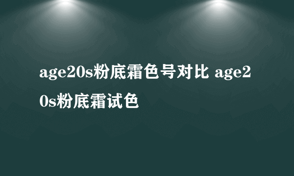 age20s粉底霜色号对比 age20s粉底霜试色