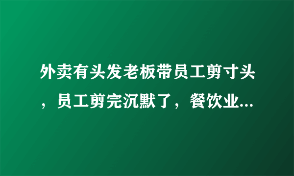 外卖有头发老板带员工剪寸头，员工剪完沉默了，餐饮业有多不易？