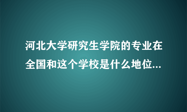 河北大学研究生学院的专业在全国和这个学校是什么地位?毕业生一般从事哪些工作?