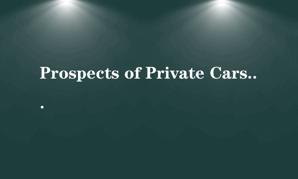 Prospects of Private Cars in China 英语作文1当前私家车在中国很流行2私家车流行的原因3存在的问题