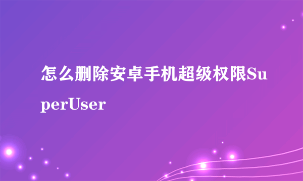 怎么删除安卓手机超级权限SuperUser