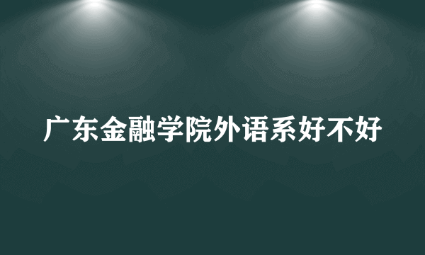 广东金融学院外语系好不好