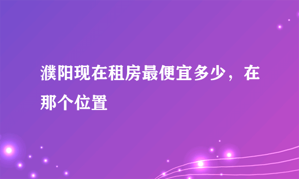 濮阳现在租房最便宜多少，在那个位置