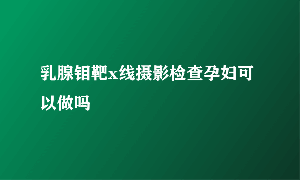 乳腺钼靶x线摄影检查孕妇可以做吗