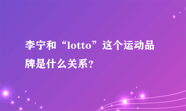 李宁和“lotto”这个运动品牌是什么关系？