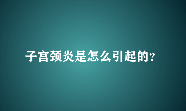 子宫颈炎是怎么引起的？