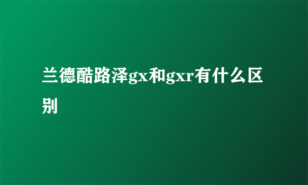 兰德酷路泽gx和gxr有什么区别