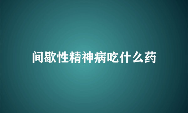 间歇性精神病吃什么药