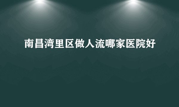 南昌湾里区做人流哪家医院好