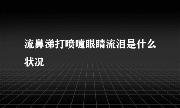 流鼻涕打喷嚏眼睛流泪是什么状况