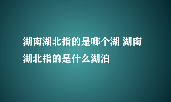 湖南湖北指的是哪个湖 湖南湖北指的是什么湖泊