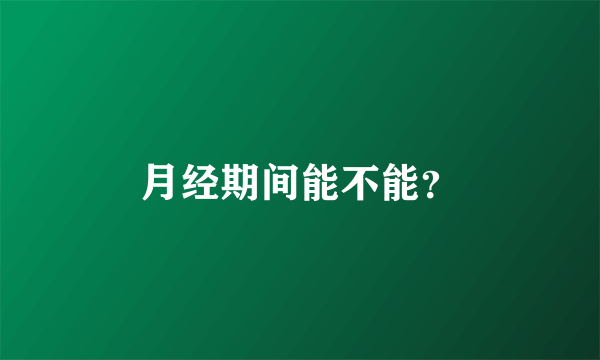 月经期间能不能？