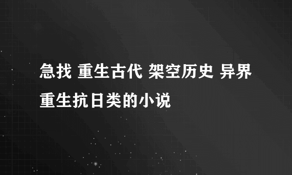 急找 重生古代 架空历史 异界 重生抗日类的小说