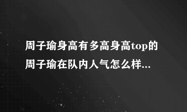 周子瑜身高有多高身高top的周子瑜在队内人气怎么样-飞外网