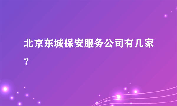 北京东城保安服务公司有几家？