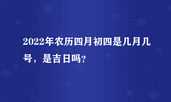 2022年农历四月初四是几月几号，是吉日吗？