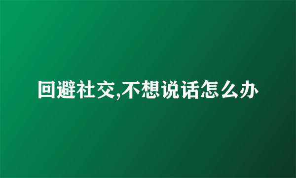 回避社交,不想说话怎么办