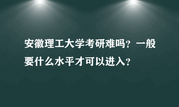 安徽理工大学考研难吗？一般要什么水平才可以进入？