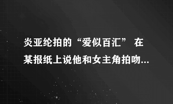 炎亚纶拍的“爱似百汇” 在某报纸上说他和女主角拍吻戏NG了七十多次 是真的吗？太恐怖了吧...