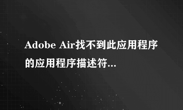 Adobe Air找不到此应用程序的应用程序描述符,这个该怎么处理?别说让我重新下载