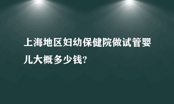 上海地区妇幼保健院做试管婴儿大概多少钱?