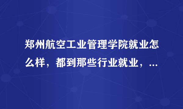 郑州航空工业管理学院就业怎么样，都到那些行业就业，哪个专业就业比较好?谢谢？