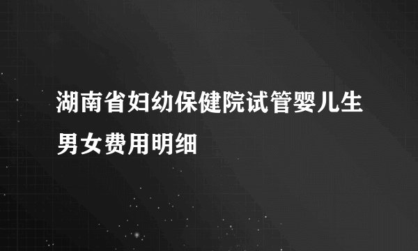 湖南省妇幼保健院试管婴儿生男女费用明细