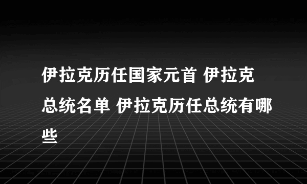 伊拉克历任国家元首 伊拉克总统名单 伊拉克历任总统有哪些