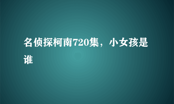 名侦探柯南720集，小女孩是谁