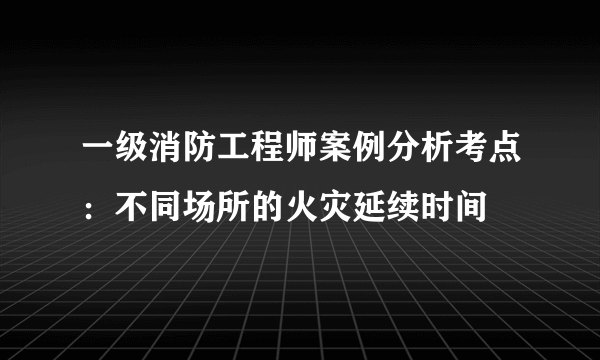 一级消防工程师案例分析考点：不同场所的火灾延续时间