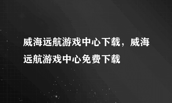 威海远航游戏中心下载，威海远航游戏中心免费下载