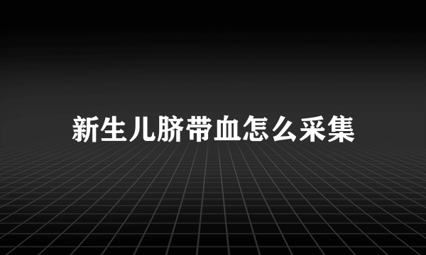 新生儿脐带血怎么采集