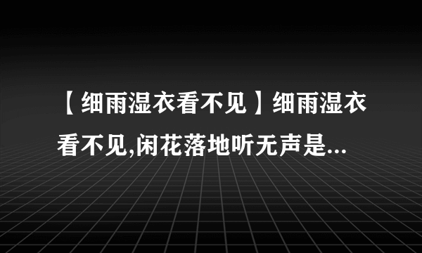 【细雨湿衣看不见】细雨湿衣看不见,闲花落地听无声是什么意思?含义是什么....