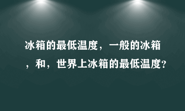 冰箱的最低温度，一般的冰箱，和，世界上冰箱的最低温度？