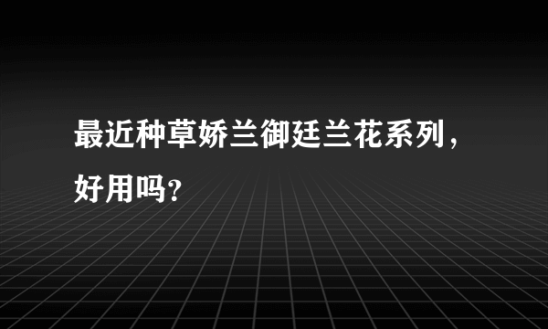 最近种草娇兰御廷兰花系列，好用吗？