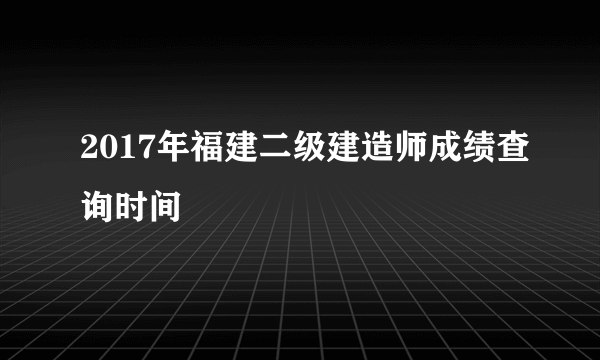 2017年福建二级建造师成绩查询时间