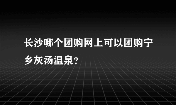 长沙哪个团购网上可以团购宁乡灰汤温泉？