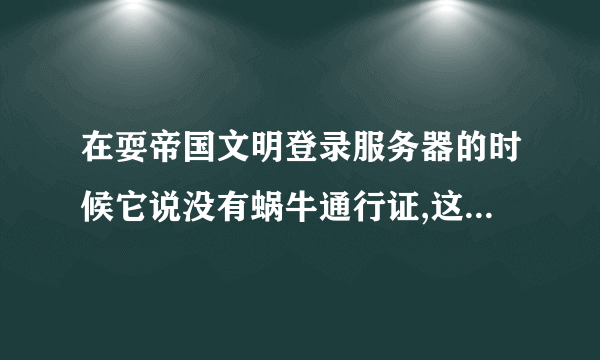 在耍帝国文明登录服务器的时候它说没有蜗牛通行证,这是什么意思?